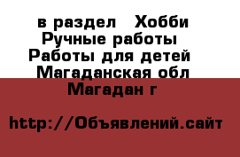  в раздел : Хобби. Ручные работы » Работы для детей . Магаданская обл.,Магадан г.